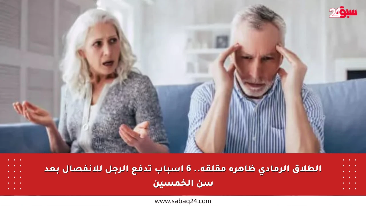 الطلاق الرمادي ظاهرة مقلقة.. 6 أسباب تدفع الرجل للانفصال بعد سن الخمسين